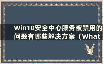 Win10安全中心服务被禁用的问题有哪些解决方案（What are the Solutions to the Problem of Win10 Security Center服务被禁用）